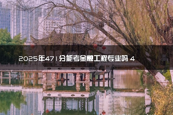2025年471分能考金融工程专业吗 471分金融工程专业大学推荐