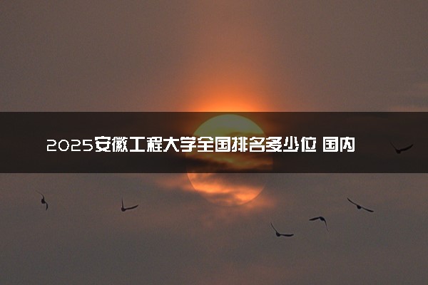 2025安徽工程大学全国排名多少位 国内第几名
