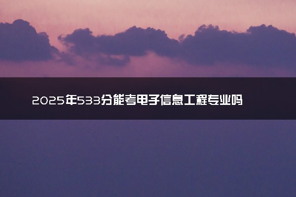 2025年533分能考电子信息工程专业吗 533分电子信息工程专业大学推荐