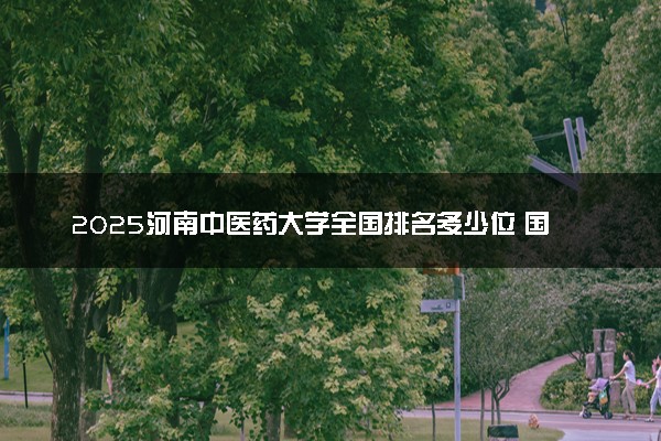 2025河南中医药大学全国排名多少位 国内第几名