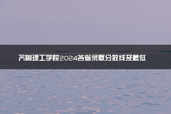 齐鲁理工学院2024各省录取分数线及最低位次是多少