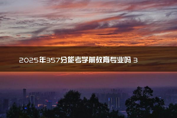2025年357分能考学前教育专业吗 357分学前教育专业大学推荐