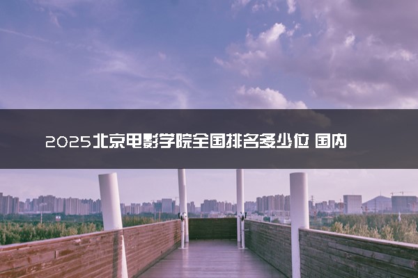 2025北京电影学院全国排名多少位 国内第几名