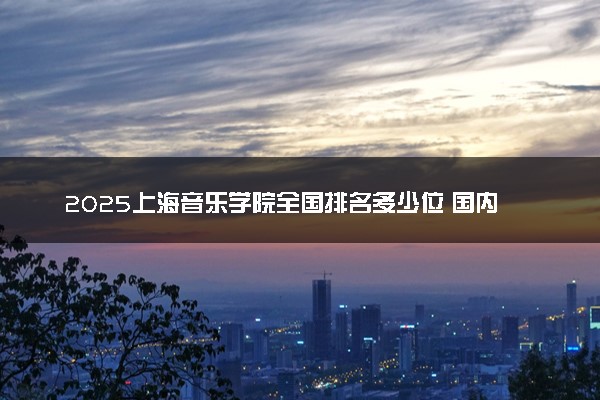 2025上海音乐学院全国排名多少位 国内第几名