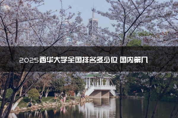 2025西华大学全国排名多少位 国内第几名