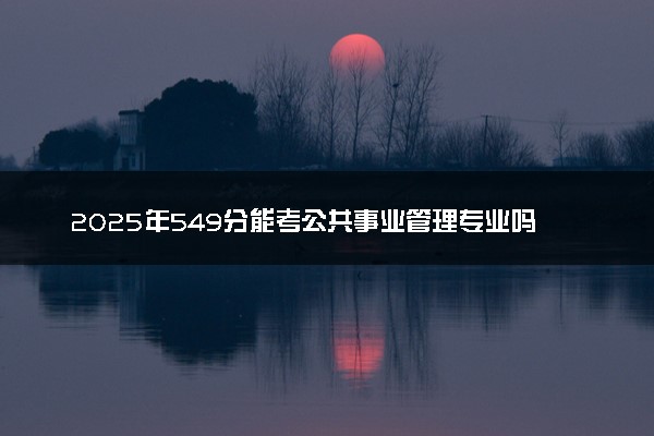 2025年549分能考公共事业管理专业吗 549分公共事业管理专业大学推荐