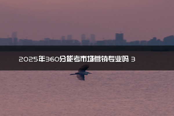 2025年360分能考市场营销专业吗 360分市场营销专业大学推荐
