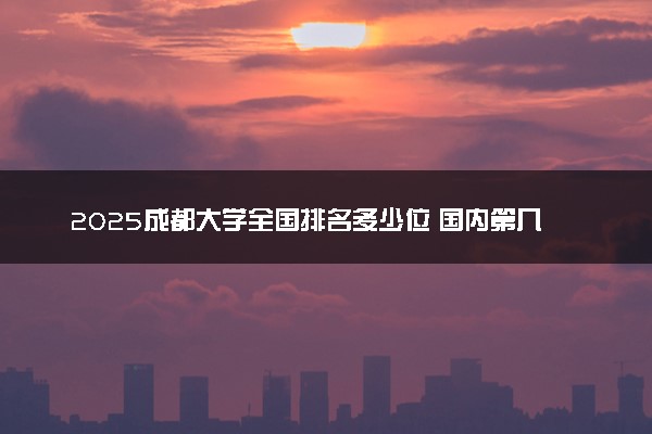 2025成都大学全国排名多少位 国内第几名