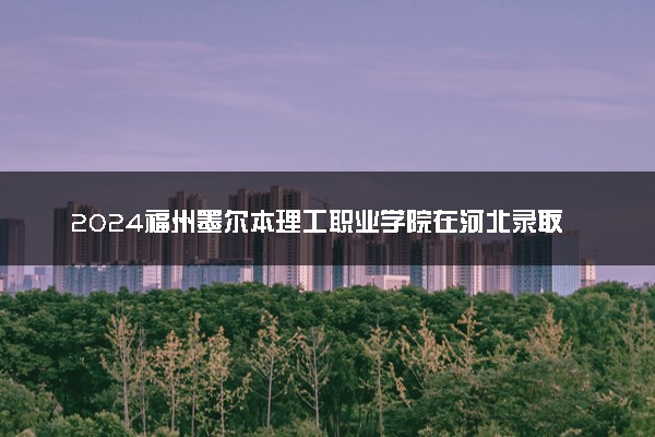 2024福州墨尔本理工职业学院在河北录取分数线 各专业分数及位次
