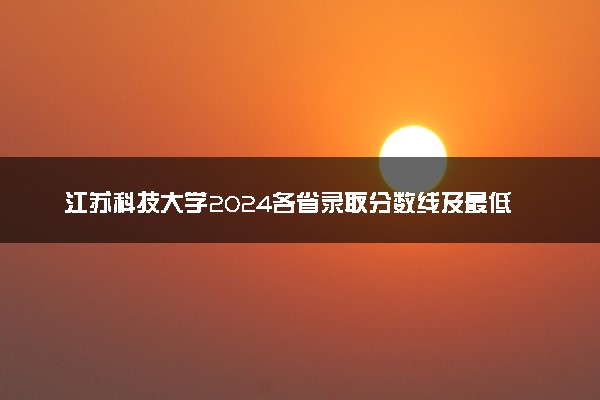 江苏科技大学2024各省录取分数线及最低位次是多少