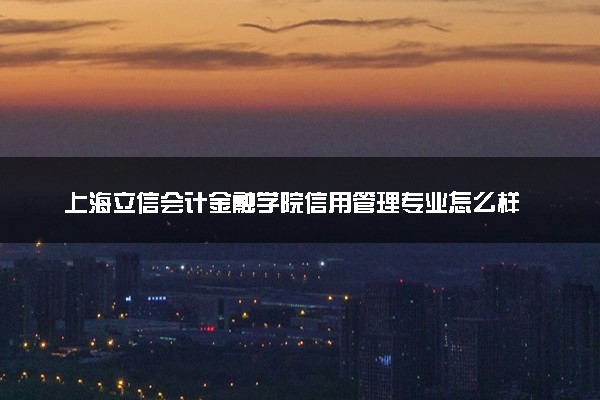 上海立信会计金融学院信用管理专业怎么样 录取分数线多少
