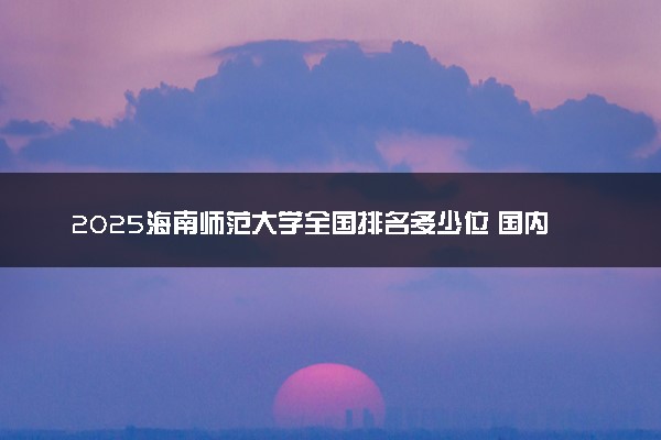 2025海南师范大学全国排名多少位 国内第几名