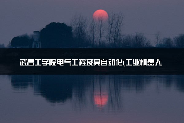 武昌工学院电气工程及其自动化（工业机器人智能控制方向）专业怎么样 录取分数线多少