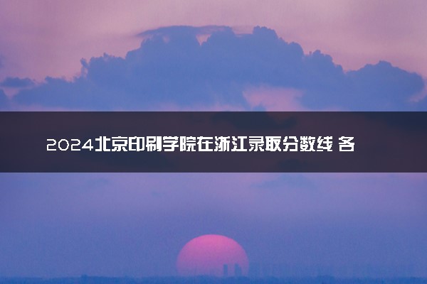 2024北京印刷学院在浙江录取分数线 各专业分数及位次