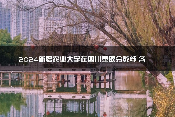 2024新疆农业大学在四川录取分数线 各专业分数及位次