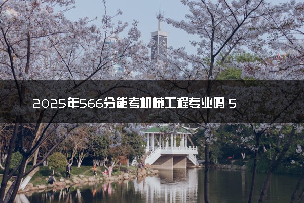 2025年566分能考机械工程专业吗 566分机械工程专业大学推荐