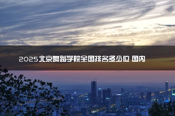 2025北京舞蹈学院全国排名多少位 国内第几名