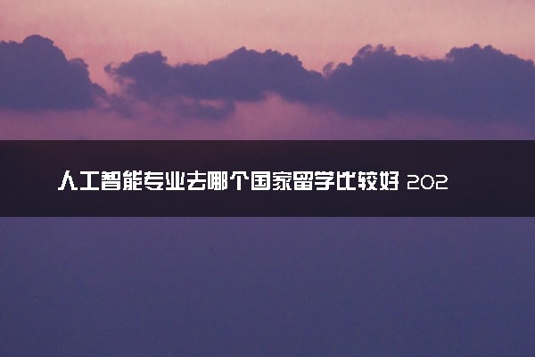 人工智能专业去哪个国家留学比较好 2025最新大学排名