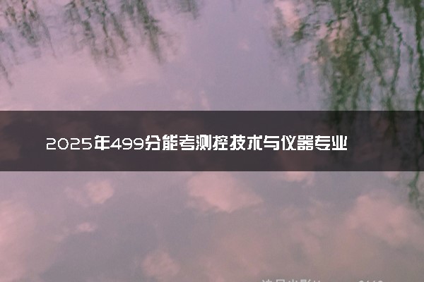 2025年499分能考测控技术与仪器专业吗 499分测控技术与仪器专业大学推荐