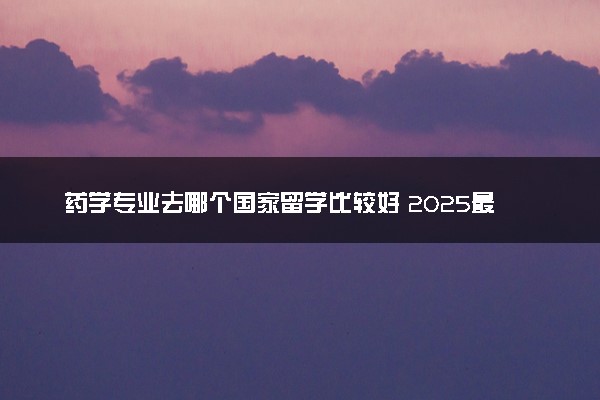 药学专业去哪个国家留学比较好 2025最新大学排名