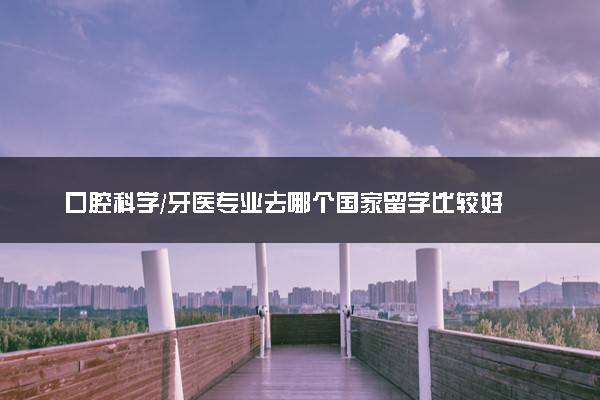 口腔科学/牙医专业去哪个国家留学比较好 2025最新大学排名