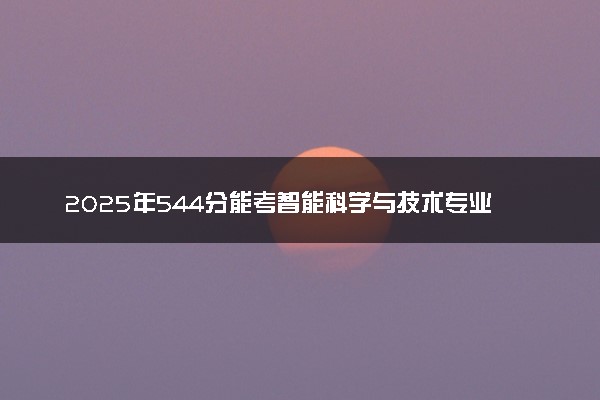 2025年544分能考智能科学与技术专业吗 544分智能科学与技术专业大学推荐