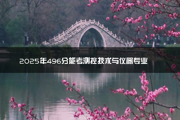 2025年496分能考测控技术与仪器专业吗 496分测控技术与仪器专业大学推荐