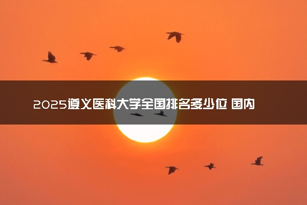 2025遵义医科大学全国排名多少位 国内第几名
