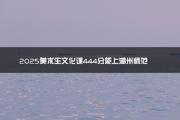 2025美术生文化课444分能上湖州师范学院吗