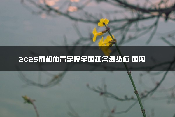 2025成都体育学院全国排名多少位 国内第几名