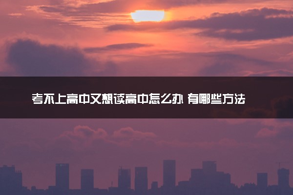 考不上高中又想读高中怎么办 有哪些方法