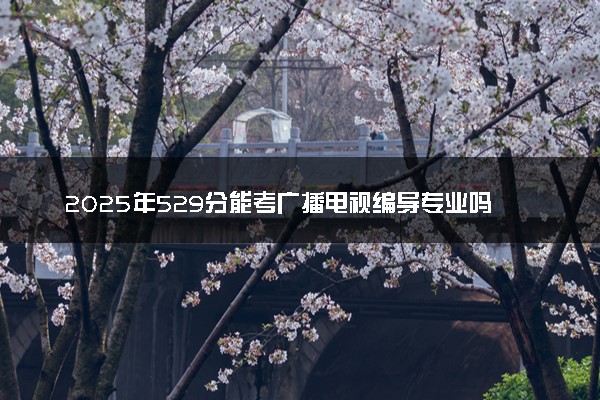2025年529分能考广播电视编导专业吗 529分广播电视编导专业大学推荐