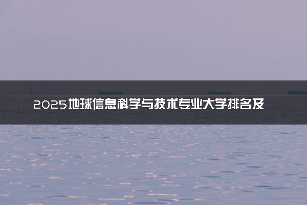 2025地球信息科学与技术专业大学排名及录取分数线