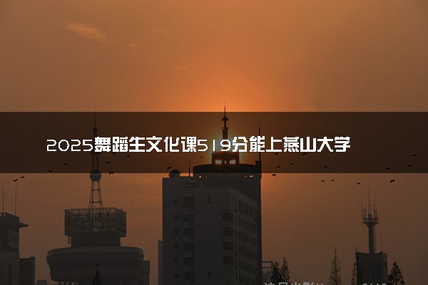 2025舞蹈生文化课519分能上燕山大学吗