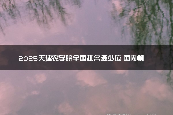 2025天津农学院全国排名多少位 国内第几名