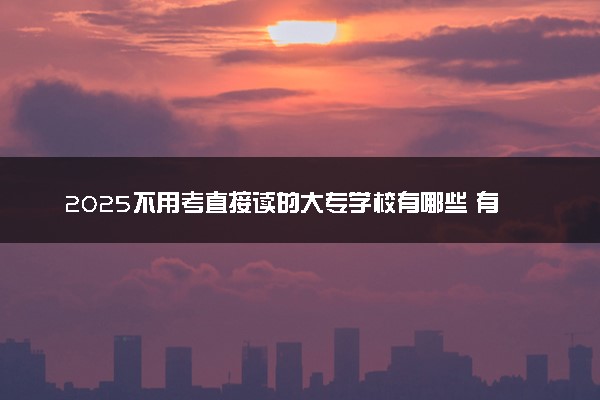 2025不用考直接读的大专学校有哪些 有什么推荐