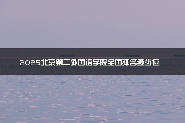 2025北京第二外国语学院全国排名多少位 国内第几名