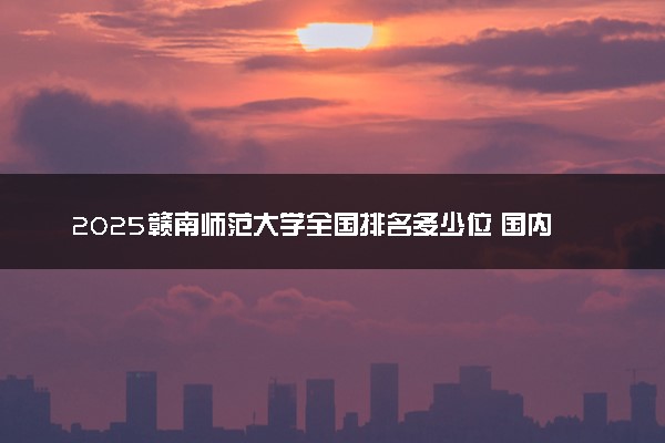 2025赣南师范大学全国排名多少位 国内第几名