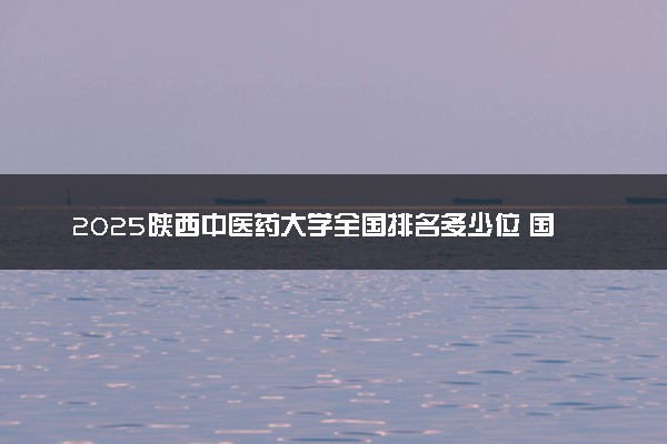 2025陕西中医药大学全国排名多少位 国内第几名