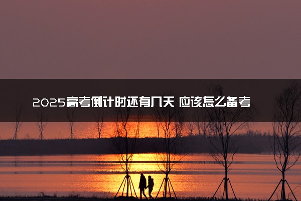 2025高考倒计时还有几天 应该怎么备考