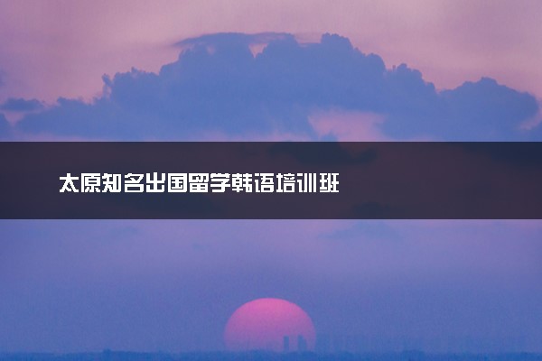 太原知名出国留学韩语培训班