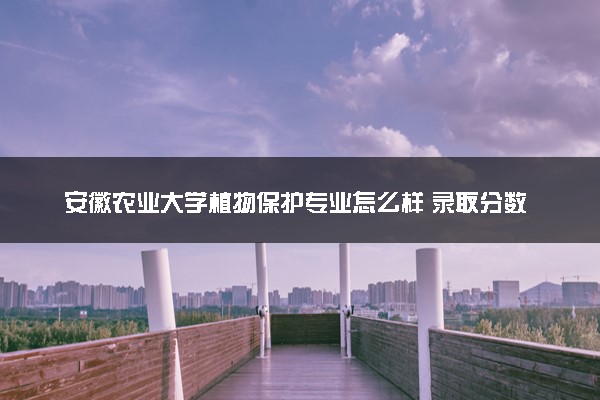 安徽农业大学植物保护专业怎么样 录取分数线多少