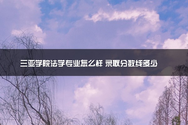 三亚学院法学专业怎么样 录取分数线多少