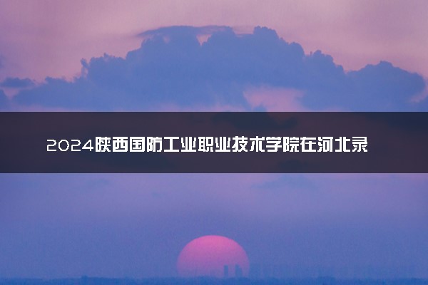 2024陕西国防工业职业技术学院在河北录取分数线 各专业分数及位次