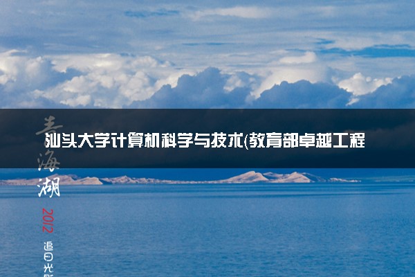 汕头大学计算机科学与技术（教育部卓越工程师班）专业怎么样 录取分数线多少