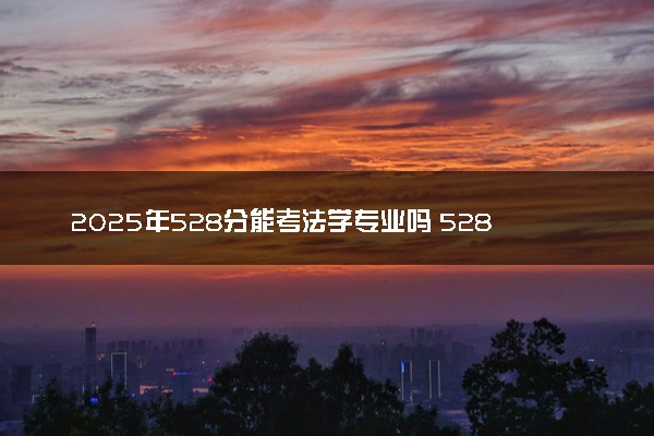 2025年528分能考法学专业吗 528分法学专业大学推荐