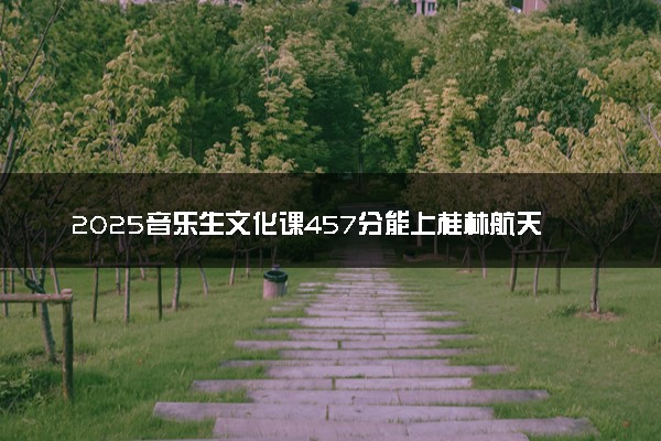 2025音乐生文化课457分能上桂林航天工业学院吗