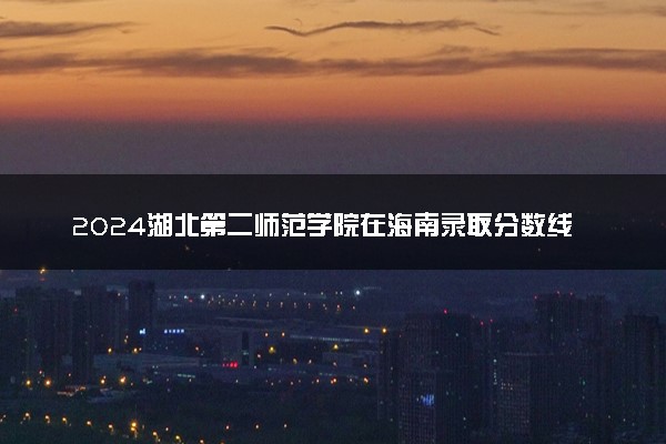 2024湖北第二师范学院在海南录取分数线 各专业分数及位次