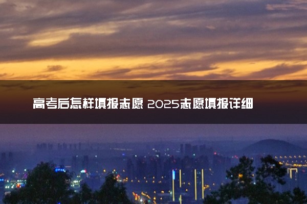 高考后怎样填报志愿 2025志愿填报详细流程