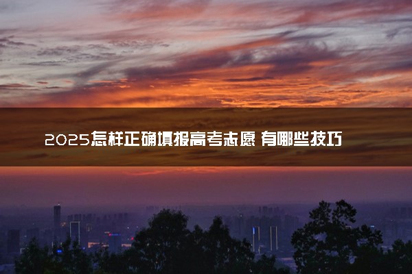 2025怎样正确填报高考志愿 有哪些技巧